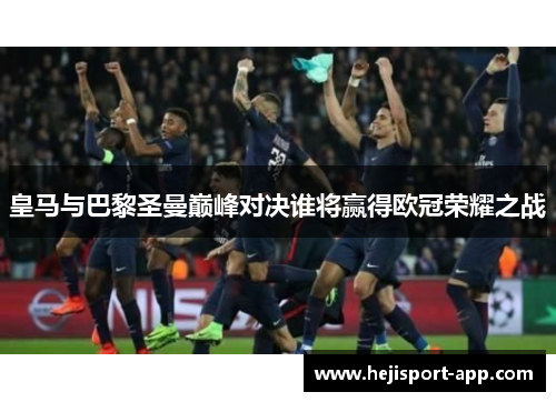 皇马与巴黎圣曼巅峰对决谁将赢得欧冠荣耀之战