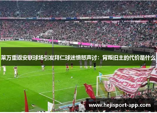 莱万重返安联球场引发拜仁球迷愤怒声讨：背叛旧主的代价是什么